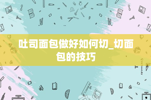 吐司面包做好如何切_切面包的技巧