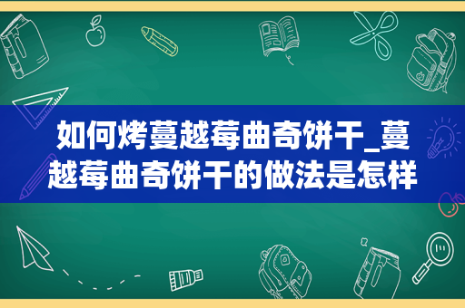 如何烤蔓越莓曲奇饼干_蔓越莓曲奇饼干的做法是怎样的？