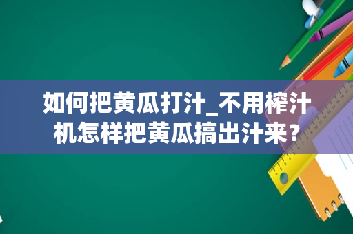 如何把黄瓜打汁_不用榨汁机怎样把黄瓜搞出汁来？