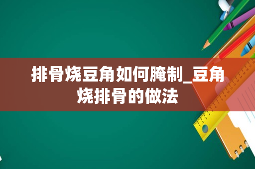 排骨烧豆角如何腌制_豆角烧排骨的做法