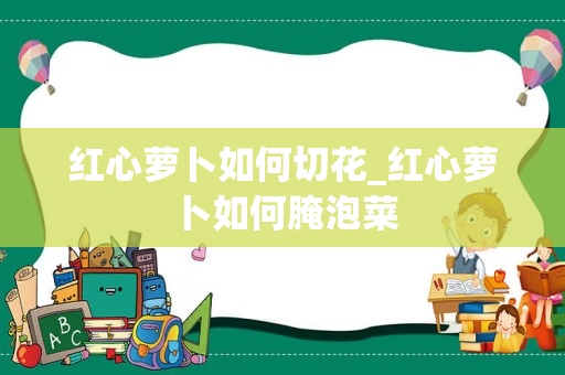 红心萝卜如何切花_红心萝卜如何腌泡菜