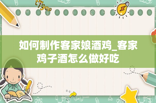 如何制作客家娘酒鸡_客家鸡子酒怎么做好吃