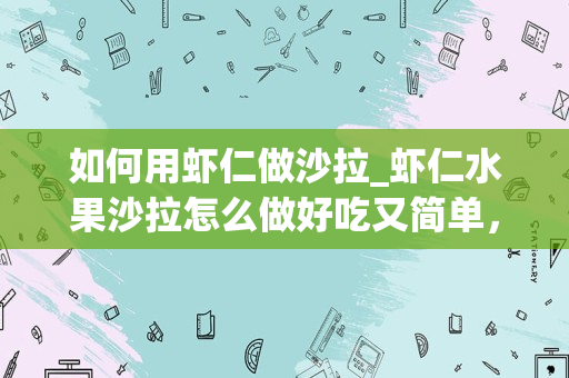 如何用虾仁做沙拉_虾仁水果沙拉怎么做好吃又简单，做法图解