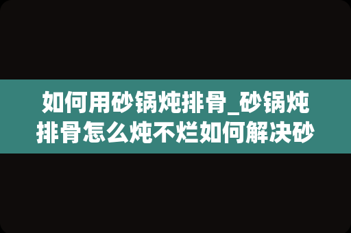 如何用砂锅炖排骨_砂锅炖排骨怎么炖不烂如何解决砂锅炖排骨炖不烂