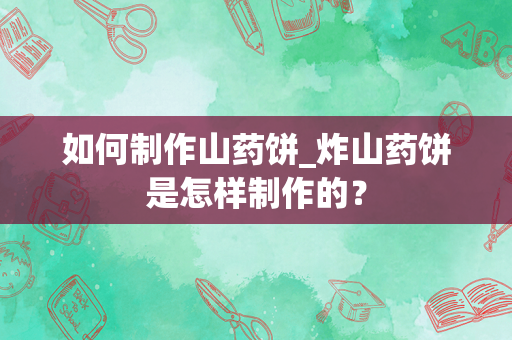 如何制作山药饼_炸山药饼是怎样制作的？