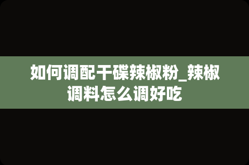 如何调配干碟辣椒粉_辣椒调料怎么调好吃