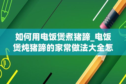 如何用电饭煲煮猪蹄_电饭煲炖猪蹄的家常做法大全怎么做好吃