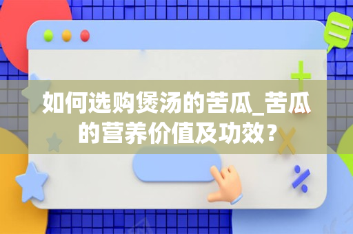 如何选购煲汤的苦瓜_苦瓜的营养价值及功效？