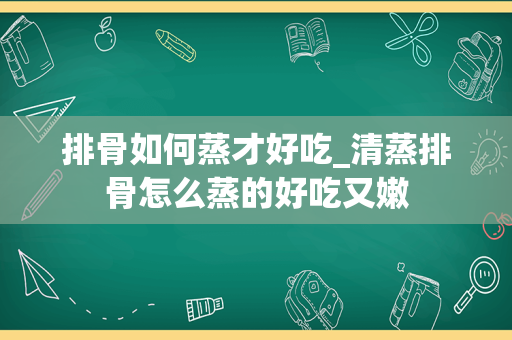 排骨如何蒸才好吃_清蒸排骨怎么蒸的好吃又嫩