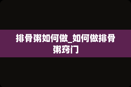 排骨粥如何做_如何做排骨粥窍门
