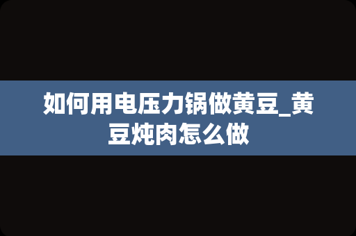 如何用电压力锅做黄豆_黄豆炖肉怎么做