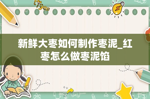 新鲜大枣如何制作枣泥_红枣怎么做枣泥馅