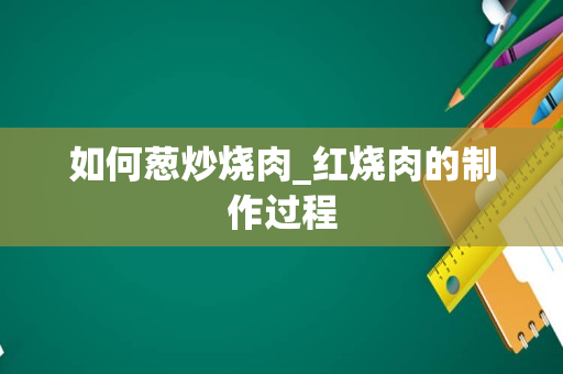 如何葱炒烧肉_红烧肉的制作过程