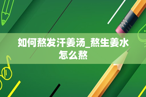 如何熬发汗姜汤_熬生姜水怎么熬