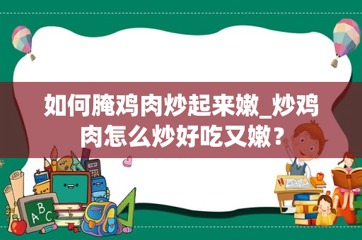 如何腌鸡肉炒起来嫩_炒鸡肉怎么炒好吃又嫩？