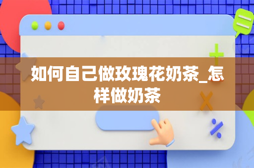 如何自己做玫瑰花奶茶_怎样做奶茶