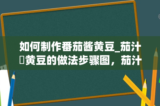 如何制作番茄酱黄豆_茄汁焗黄豆的做法步骤图，茄汁焗黄豆怎么做好吃