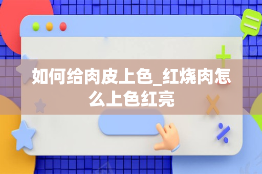 如何给肉皮上色_红烧肉怎么上色红亮