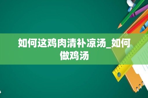 如何这鸡肉清补凉汤_如何做鸡汤