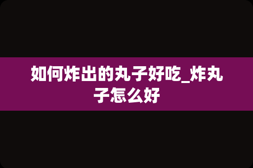 如何炸出的丸子好吃_炸丸子怎么好
