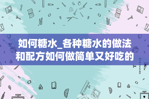 如何糖水_各种糖水的做法和配方如何做简单又好吃的糖水
