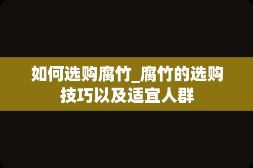 如何选购腐竹_腐竹的选购技巧以及适宜人群