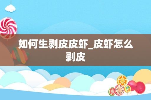 如何生剥皮皮虾_皮虾怎么剥皮