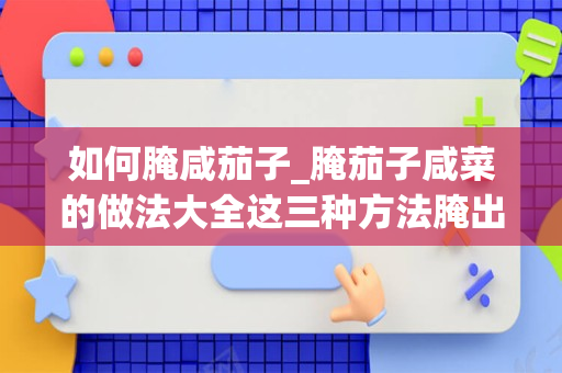 如何腌咸茄子_腌茄子咸菜的做法大全这三种方法腌出的茄子最好吃