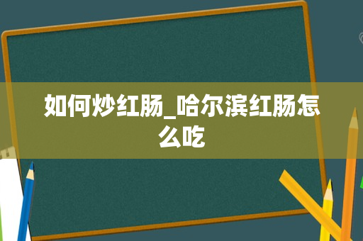 如何炒红肠_哈尔滨红肠怎么吃