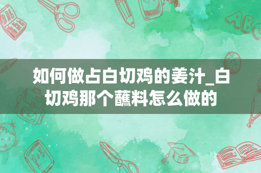如何做占白切鸡的姜汁_白切鸡那个蘸料怎么做的