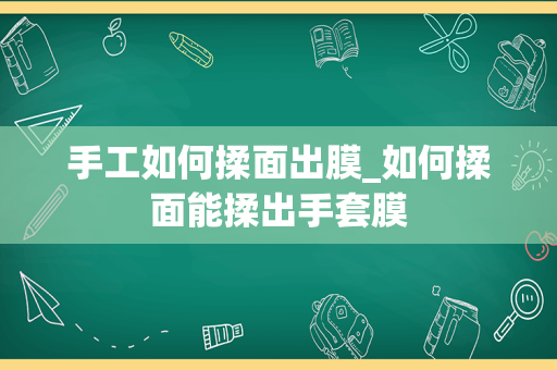 手工如何揉面出膜_如何揉面能揉出手套膜