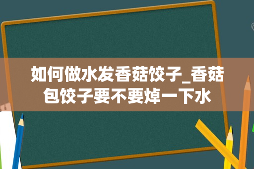 如何做水发香菇饺子_香菇包饺子要不要焯一下水