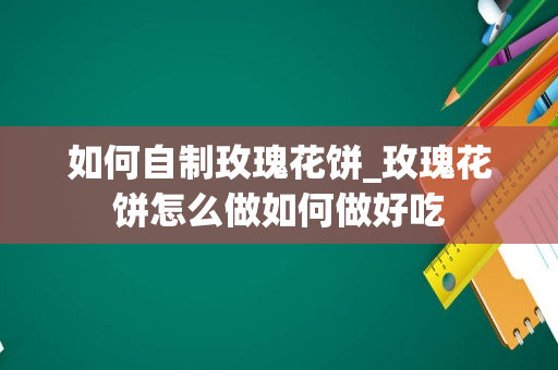 如何自制玫瑰花饼_玫瑰花饼怎么做如何做好吃