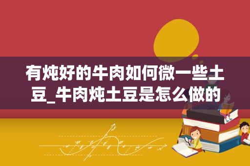 有炖好的牛肉如何微一些土豆_牛肉炖土豆是怎么做的？