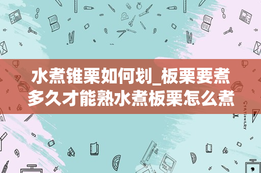 水煮锥栗如何划_板栗要煮多久才能熟水煮板栗怎么煮好剥皮