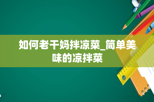 如何老干妈拌凉菜_简单美味的凉拌菜