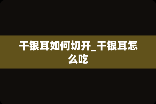 干银耳如何切开_干银耳怎么吃