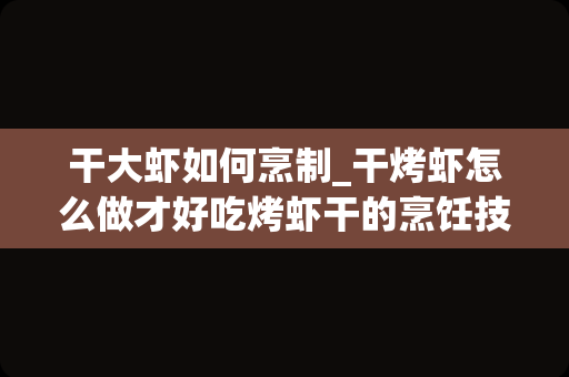 干大虾如何烹制_干烤虾怎么做才好吃烤虾干的烹饪技巧分享