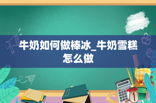 牛奶如何做棒冰_牛奶雪糕怎么做