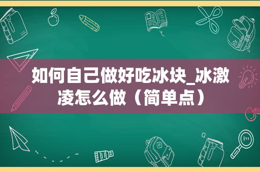 如何自己做好吃冰块_冰激凌怎么做（简单点）