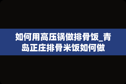 如何用高压锅做排骨饭_青岛正庄排骨米饭如何做