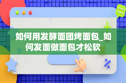 如何用发酵面团烤面包_如何发面做面包才松软