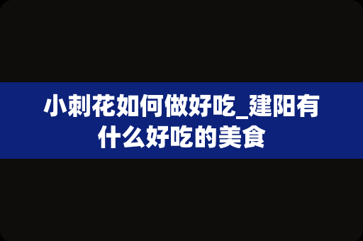 小刺花如何做好吃_建阳有什么好吃的美食