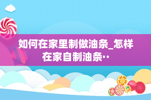 如何在家里制做油条_怎样在家自制油条··