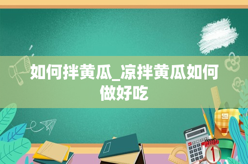 如何拌黄瓜_凉拌黄瓜如何做好吃