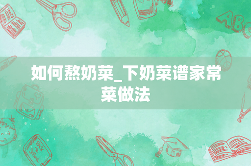 如何熬奶菜_下奶菜谱家常菜做法