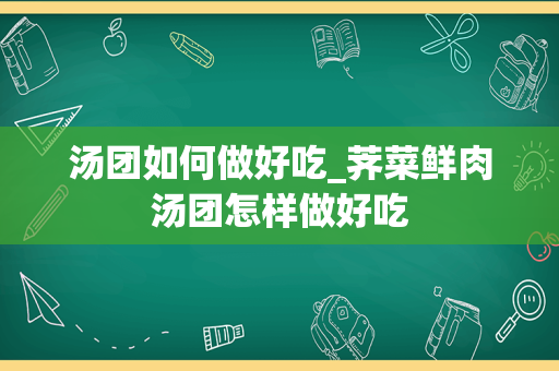 汤团如何做好吃_荠菜鲜肉汤团怎样做好吃