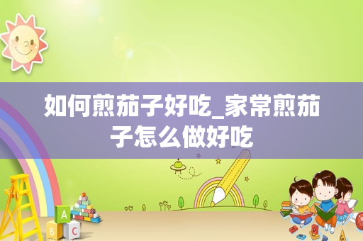 如何煎茄子好吃_家常煎茄子怎么做好吃
