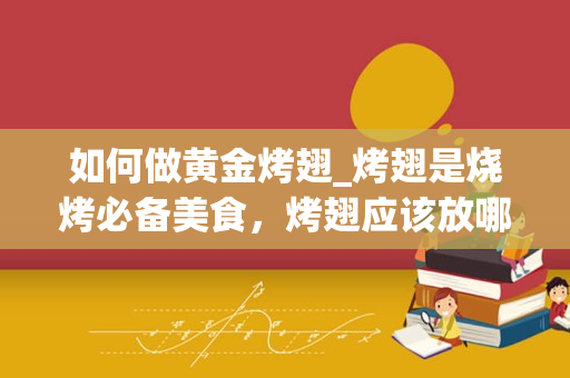 如何做黄金烤翅_烤翅是烧烤必备美食，烤翅应该放哪些调料比较好吃呢？