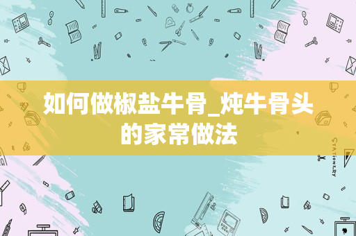 如何做椒盐牛骨_炖牛骨头的家常做法